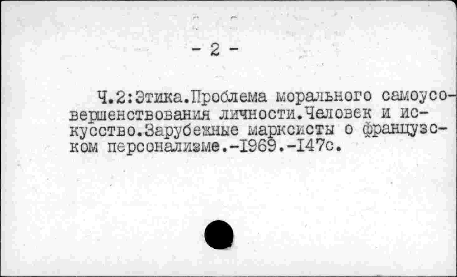 ﻿Ч. 2: Этика.Проблема морального самоусо вершенствования личности.Человек и искусство. Зарубежные марксисты о французском персонализме.-1969.-147с.